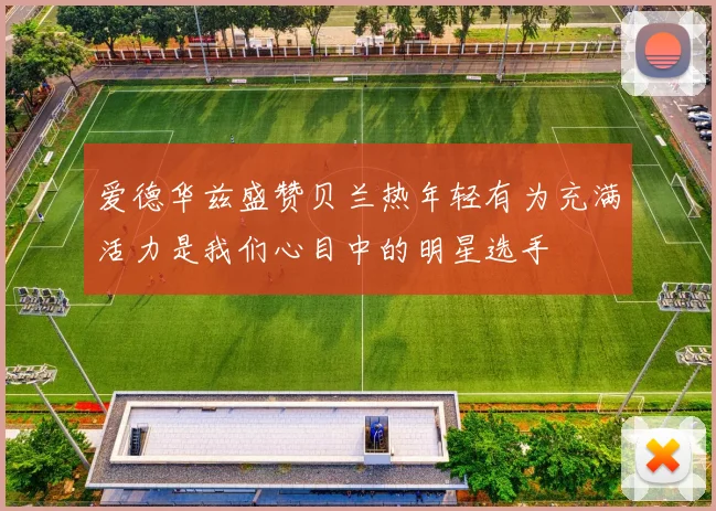 爱德华兹盛赞贝兰热年轻有为充满活力是我们心目中的明星选手