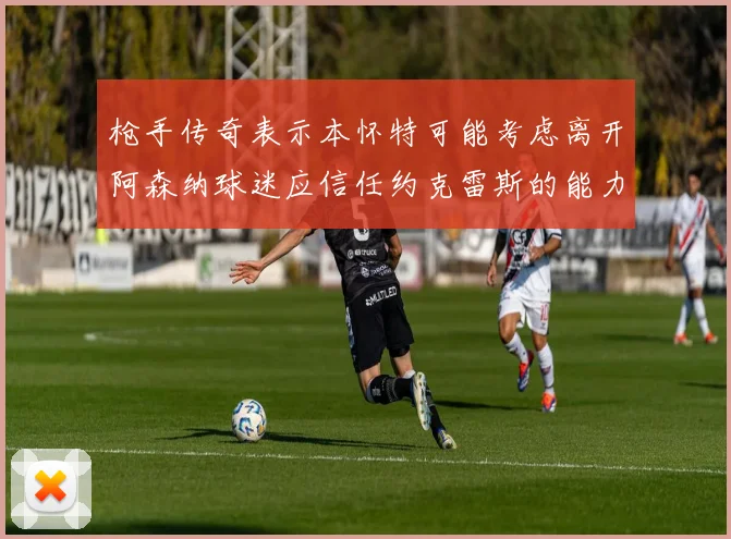 枪手传奇表示本怀特可能考虑离开阿森纳球迷应信任约克雷斯的能力