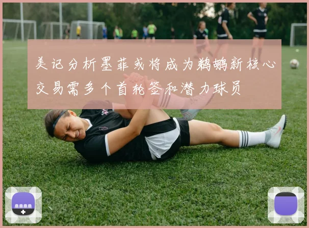 美记分析墨菲或将成为鹈鹕新核心交易需多个首轮签和潜力球员